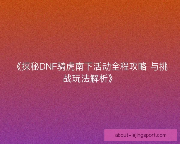 《探秘DNF骑虎南下活动全程攻略 与挑战玩法解析》