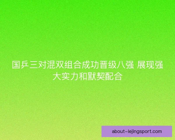 国乒三对混双组合成功晋级八强 展现强大实力和默契配合