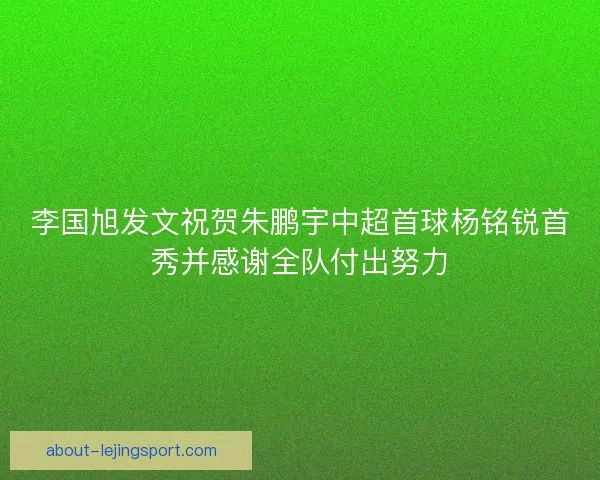 李国旭发文祝贺朱鹏宇中超首球杨铭锐首秀并感谢全队付出努力