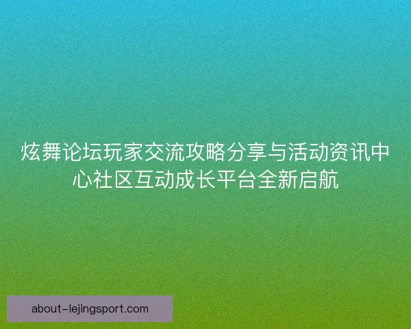 炫舞论坛玩家交流攻略分享与活动资讯中心社区互动成长平台全新启航
