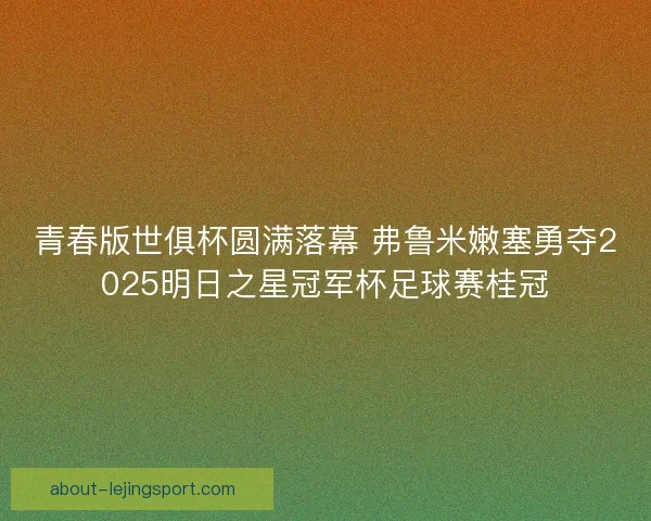 青春版世俱杯圆满落幕 弗鲁米嫩塞勇夺2025明日之星冠军杯足球赛桂冠