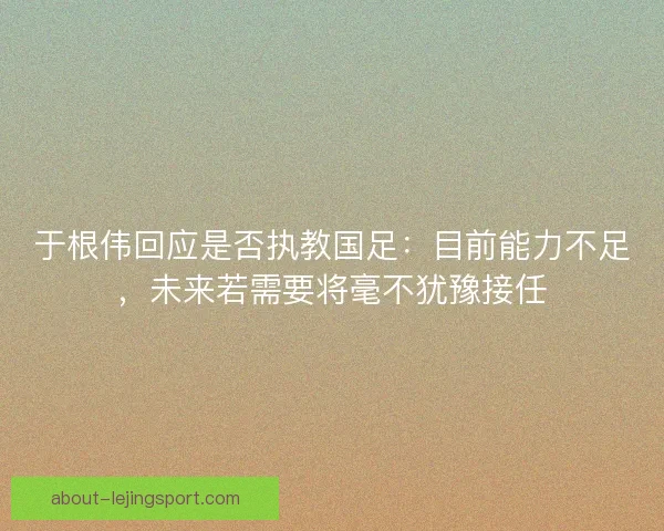 于根伟回应是否执教国足：目前能力不足，未来若需要将毫不犹豫接任